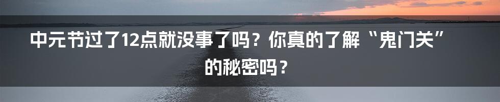 中元节过了12点就没事了吗？你真的了解“鬼门关”的秘密吗？