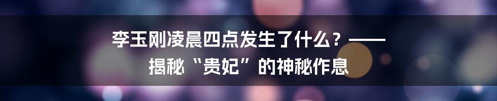 李玉刚凌晨四点发生了什么？—— 揭秘“贵妃”的神秘作息