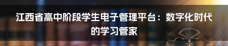 江西省高中阶段学生电子管理平台：数字化时代的学习管家