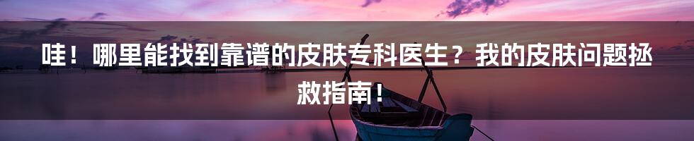 哇！哪里能找到靠谱的皮肤专科医生？我的皮肤问题拯救指南！