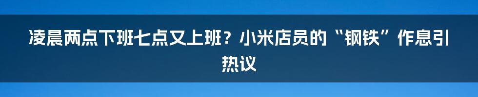凌晨两点下班七点又上班？小米店员的“钢铁”作息引热议