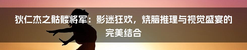 狄仁杰之骷髅将军:影迷狂欢,烧脑推理与视觉盛宴的完美结合