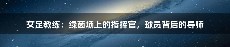 女足教练:绿茵场上的指挥官,球员背后的导师