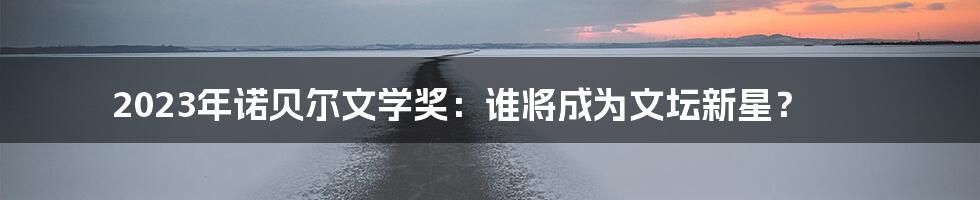 2023年诺贝尔文学奖:谁将成为文坛新星?