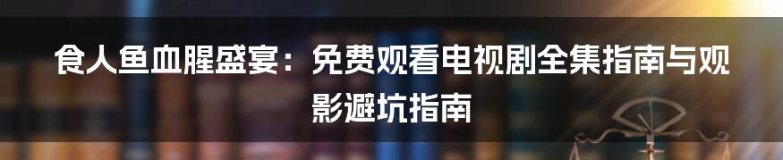 食人鱼血腥盛宴:免费观看电视剧全集指南与观影避坑指南