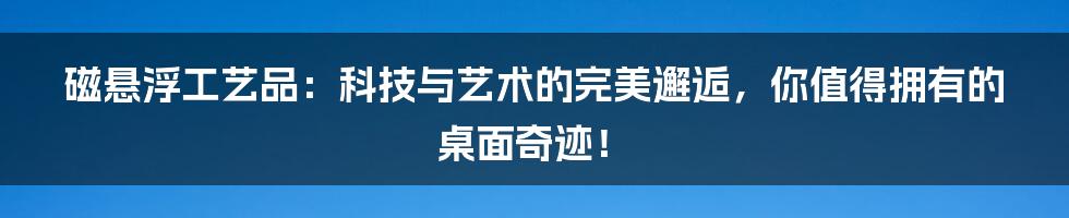 磁悬浮工艺品：科技与艺术的完美邂逅，你值得拥有的桌面奇迹！