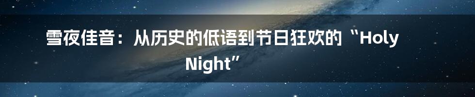 雪夜佳音:从历史的低语到节日狂欢的“Holy Night”
