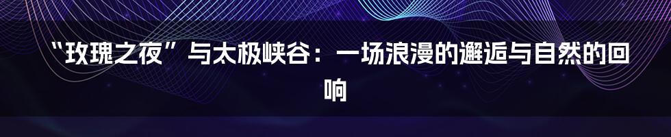 “玫瑰之夜”与太极峡谷:一场浪漫的邂逅与自然的回响