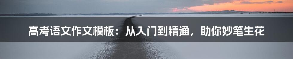 高考语文作文模板:从入门到精通,助你妙笔生花