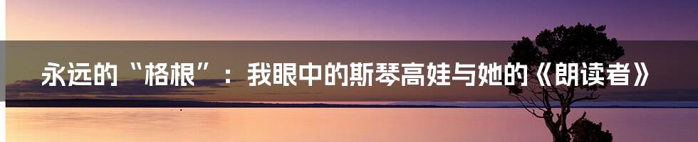 永远的“格根”：我眼中的斯琴高娃与她的《朗读者》