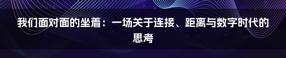 我们面对面的坐着:一场关于连接、距离与数字时代的思考