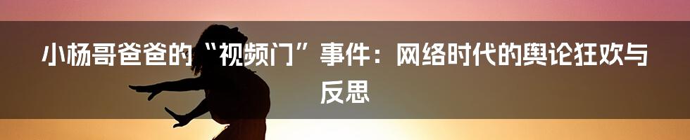 小杨哥爸爸的“视频门”事件：网络时代的舆论狂欢与反思