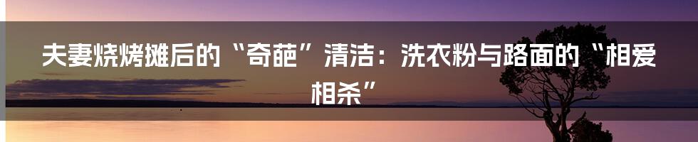 夫妻烧烤摊后的“奇葩”清洁：洗衣粉与路面的“相爱相杀”