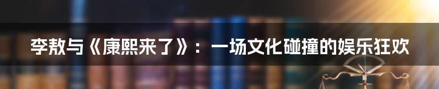 李敖与《康熙来了》:一场文化碰撞的娱乐狂欢