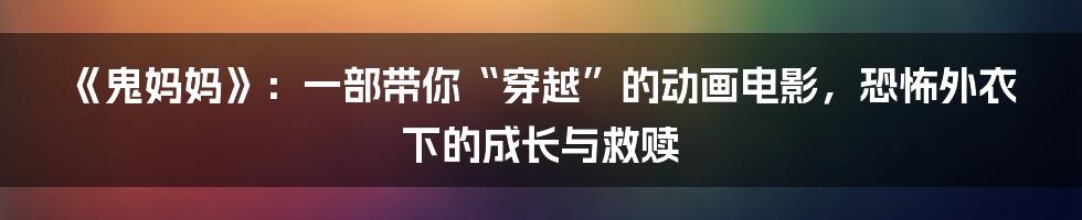 《鬼妈妈》:一部带你“穿越”的动画电影,恐怖外衣下的成长与救赎