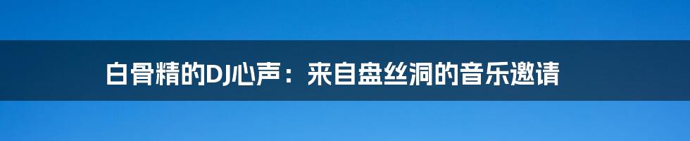 白骨精的DJ心声:来自盘丝洞的音乐邀请