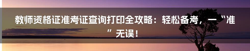 教师资格证准考证查询打印全攻略：轻松备考，一“准”无误！