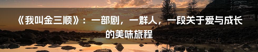 《我叫金三顺》:一部剧,一群人,一段关于爱与成长的美味旅程