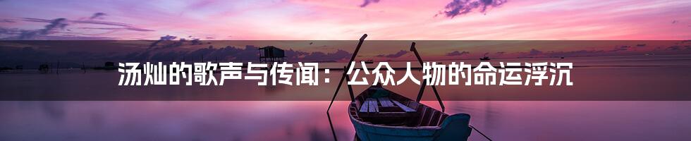 汤灿的歌声与传闻：公众人物的命运浮沉