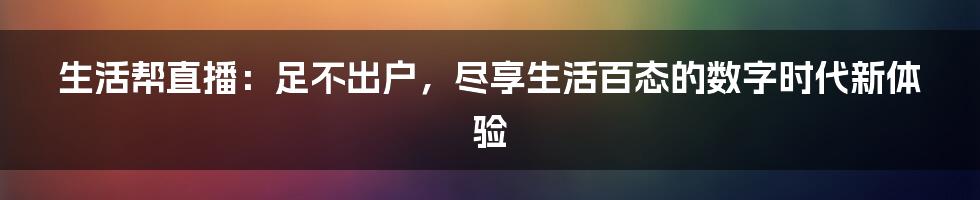 生活帮直播:足不出户,尽享生活百态的数字时代新体验