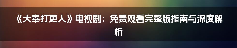 《大奉打更人》电视剧:免费观看完整版指南与深度解析