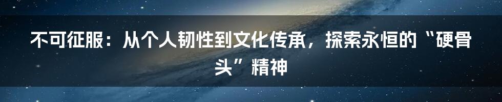 不可征服:从个人韧性到文化传承,探索永恒的“硬骨头”精神