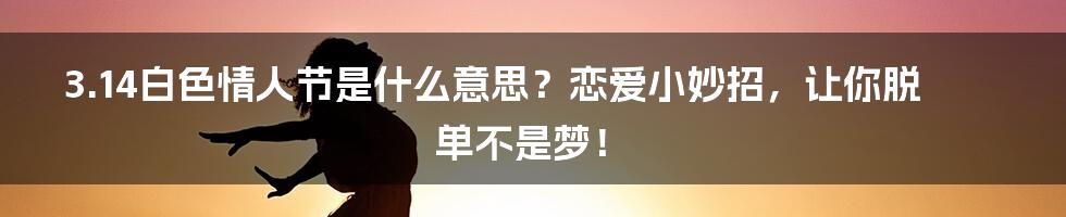 3.14白色情人节是什么意思？恋爱小妙招，让你脱单不是梦！