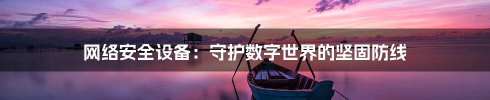 网络安全设备：守护数字世界的坚固防线