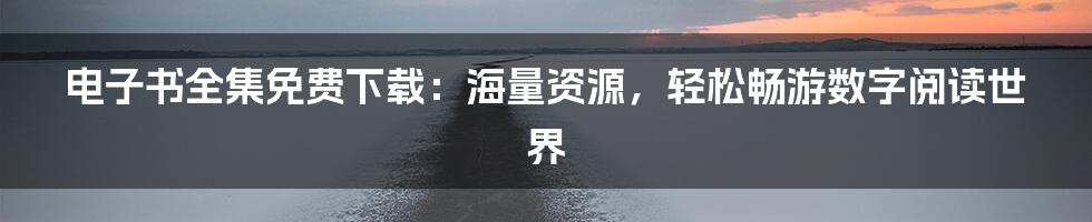电子书全集免费下载：海量资源，轻松畅游数字阅读世界