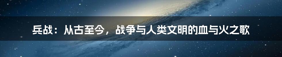 兵战:从古至今,战争与人类文明的血与火之歌