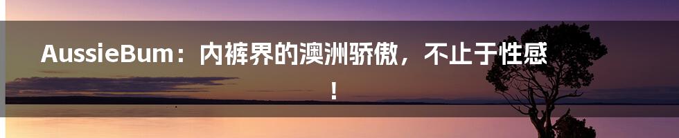AussieBum：内裤界的澳洲骄傲，不止于性感！