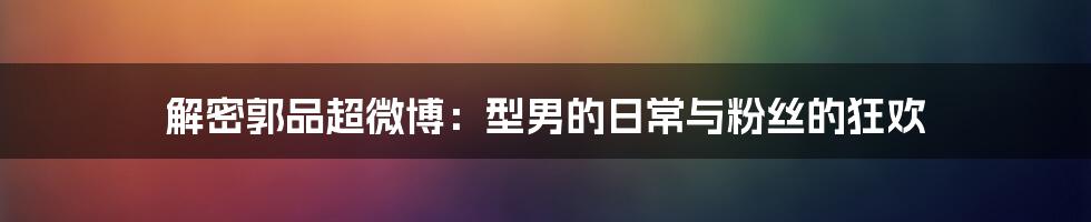 解密郭品超微博：型男的日常与粉丝的狂欢