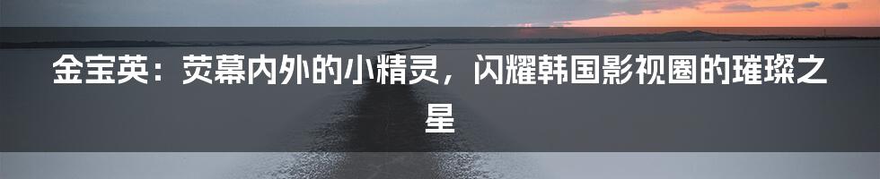 金宝英:荧幕内外的小精灵,闪耀韩国影视圈的璀璨之星