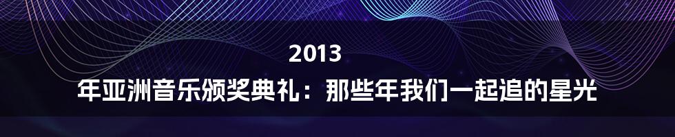 2013 年亚洲音乐颁奖典礼：那些年我们一起追的星光