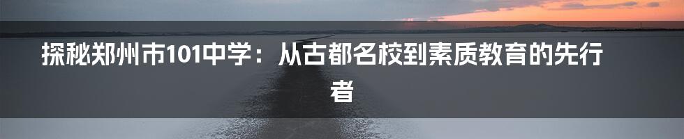 探秘郑州市101中学:从古都名校到素质教育的先行者