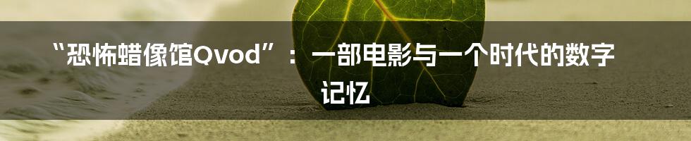 “恐怖蜡像馆Qvod”：一部电影与一个时代的数字记忆