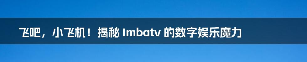 飞吧，小飞机！揭秘 Imbatv 的数字娱乐魔力
