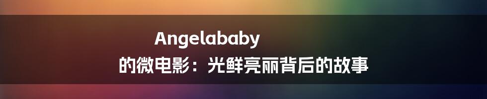 Angelababy 的微电影:光鲜亮丽背后的故事