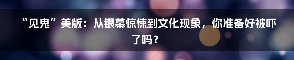 “见鬼”美版：从银幕惊悚到文化现象，你准备好被吓了吗？