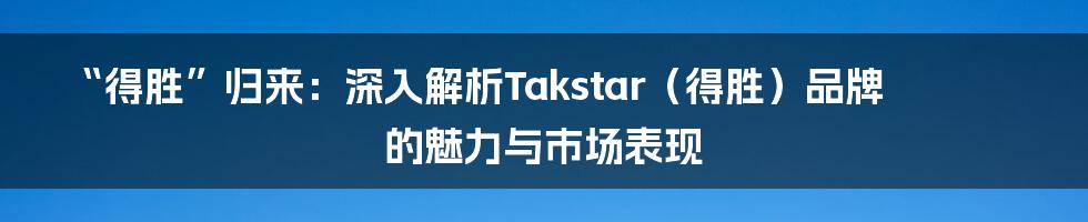 “得胜”归来:深入解析Takstar(得胜)品牌的魅力与市场表现
