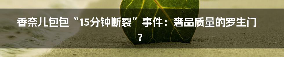 香奈儿包包“15分钟断裂”事件:奢品质量的罗生门?