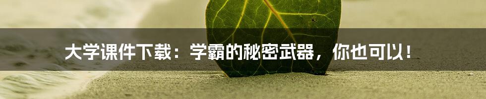 大学课件下载：学霸的秘密武器，你也可以！