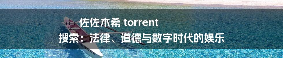 佐佐木希 torrent 搜索：法律、道德与数字时代的娱乐