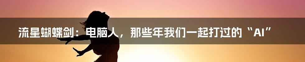流星蝴蝶剑:电脑人,那些年我们一起打过的“AI”