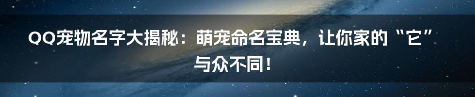 QQ宠物名字大揭秘:萌宠命名宝典,让你家的“它”与众不同!