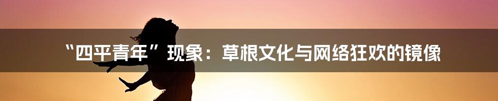 “四平青年”现象:草根文化与网络狂欢的镜像