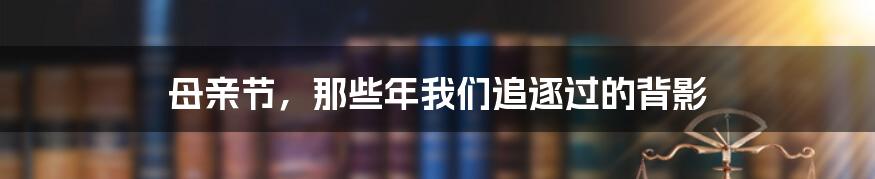 母亲节，那些年我们追逐过的背影