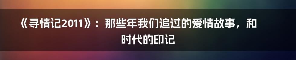 《寻情记2011》:那些年我们追过的爱情故事,和时代的印记