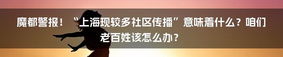 魔都警报!“上海现较多社区传播”意味着什么?咱们老百姓该怎么办?