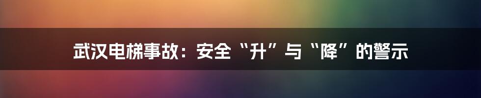 武汉电梯事故：安全“升”与“降”的警示